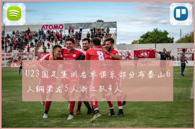 U23国足集训名单俱乐部分布泰山6人铜梁龙5人浙江队4人