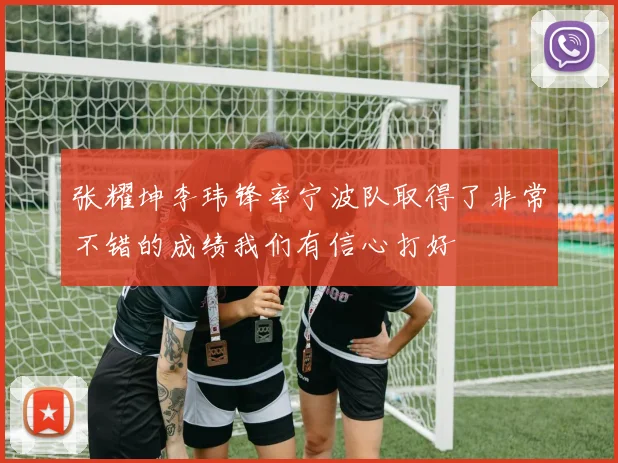 张耀坤李玮锋率宁波队取得了非常不错的成绩我们有信心打好