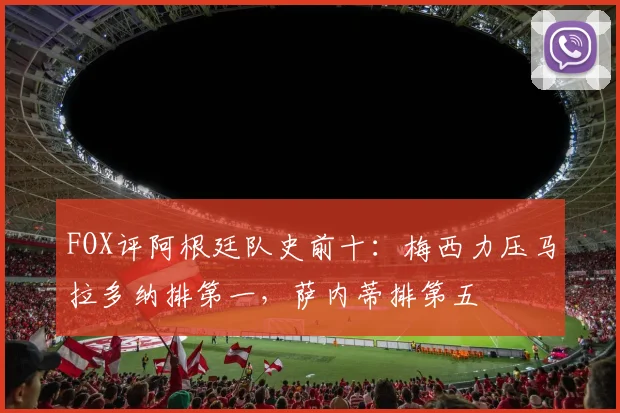 FOX评阿根廷队史前十：梅西力压马拉多纳排第一，萨内蒂排第五