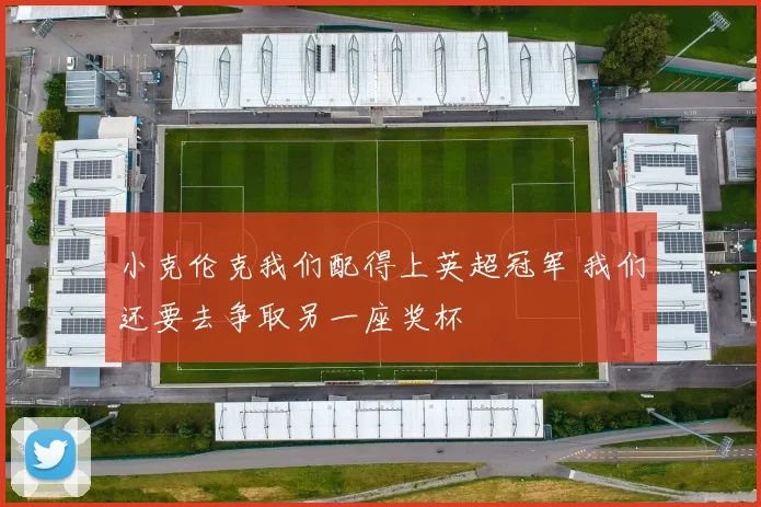 小克伦克我们配得上英超冠军 我们还要去争取另一座奖杯